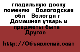 гладильную доску поменяю - Вологодская обл., Вологда г. Домашняя утварь и предметы быта » Другое   